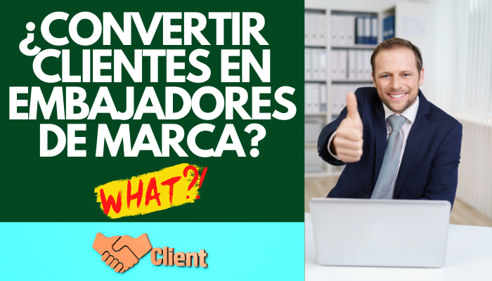 CÓMO CONVERTIR A SUS CLIENTES EN EMBAJADORES DE SU MARCA